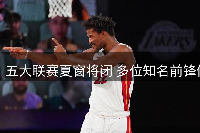 五大联赛夏窗将闭 多位知名前锋仍待业